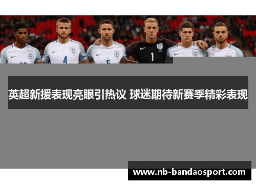 英超新援表现亮眼引热议 球迷期待新赛季精彩表现