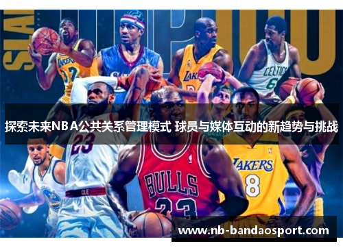 探索未来NBA公共关系管理模式 球员与媒体互动的新趋势与挑战