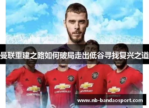曼联重建之路如何破局走出低谷寻找复兴之道
