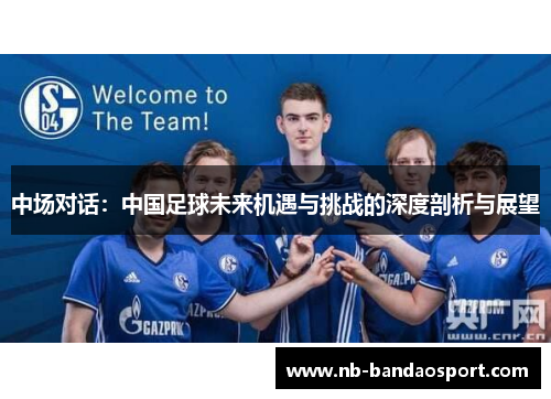 中场对话：中国足球未来机遇与挑战的深度剖析与展望