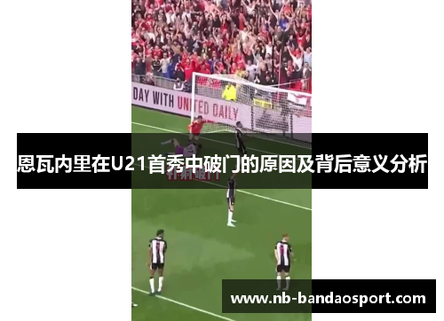 恩瓦内里在U21首秀中破门的原因及背后意义分析