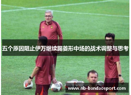五个原因阻止伊万继续踢菱形中场的战术调整与思考