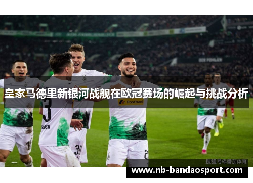 皇家马德里新银河战舰在欧冠赛场的崛起与挑战分析