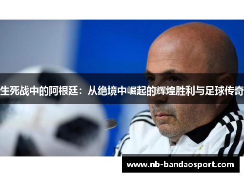 生死战中的阿根廷：从绝境中崛起的辉煌胜利与足球传奇