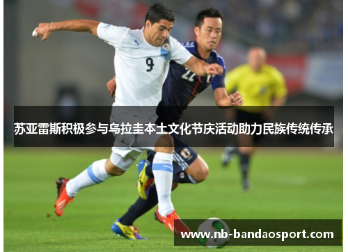 苏亚雷斯积极参与乌拉圭本土文化节庆活动助力民族传统传承