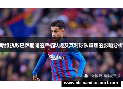 哈维执教巴萨期间的严格队规及其对球队管理的影响分析