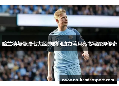 哈兰德与曼城七大经典瞬间助力蓝月亮书写辉煌传奇