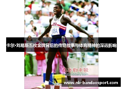卡尔·刘易斯五枚金牌背后的传奇故事与体育精神的深远影响