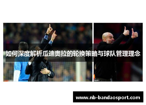 如何深度解析瓜迪奥拉的轮换策略与球队管理理念