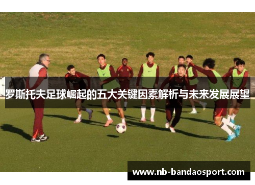 罗斯托夫足球崛起的五大关键因素解析与未来发展展望