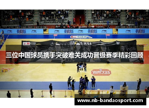 三位中国球员携手突破难关成功晋级赛季精彩回顾