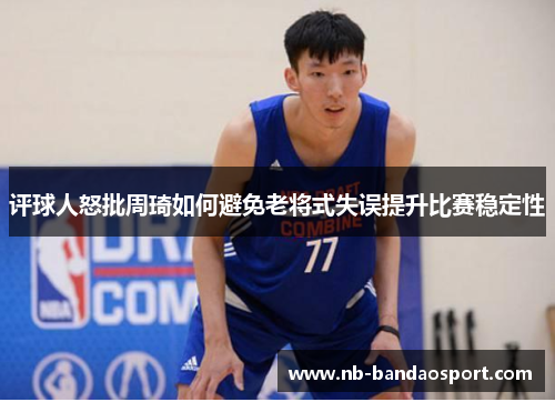 评球人怒批周琦如何避免老将式失误提升比赛稳定性
