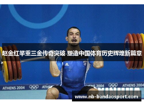 赵金红举重三金传奇突破 塑造中国体育历史辉煌新篇章