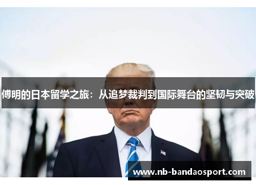 傅明的日本留学之旅：从追梦裁判到国际舞台的坚韧与突破