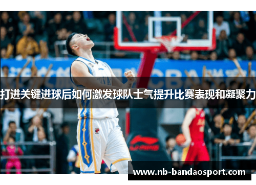 打进关键进球后如何激发球队士气提升比赛表现和凝聚力