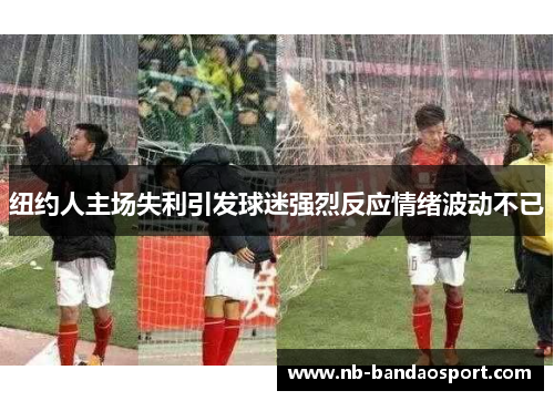 纽约人主场失利引发球迷强烈反应情绪波动不已