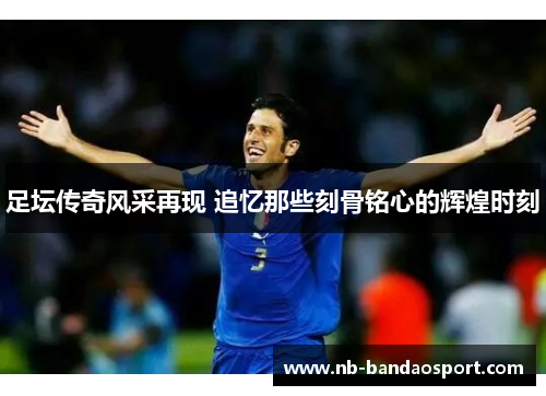 足坛传奇风采再现 追忆那些刻骨铭心的辉煌时刻