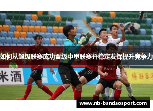 如何从超级联赛成功晋级中甲联赛并稳定发挥提升竞争力