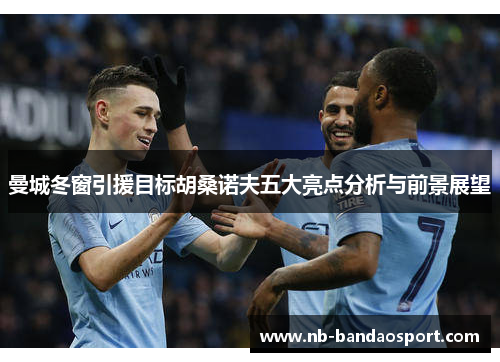 曼城冬窗引援目标胡桑诺夫五大亮点分析与前景展望