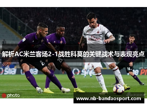 解析AC米兰客场2-1战胜科莫的关键战术与表现亮点