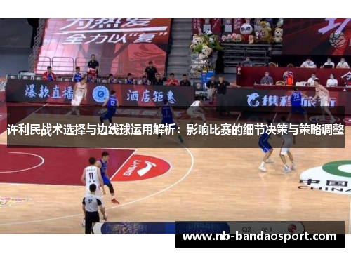 许利民战术选择与边线球运用解析：影响比赛的细节决策与策略调整