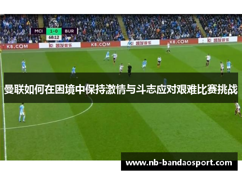 曼联如何在困境中保持激情与斗志应对艰难比赛挑战