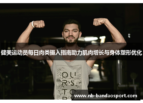 健美运动员每日肉类摄入指南助力肌肉增长与身体塑形优化