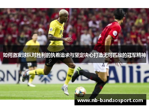如何激发球队对胜利的执着追求与坚定决心打造无可匹敌的冠军精神