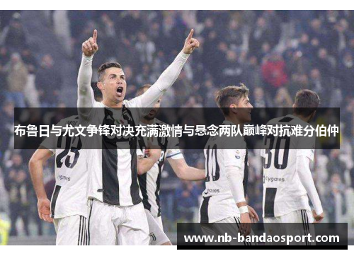布鲁日与尤文争锋对决充满激情与悬念两队巅峰对抗难分伯仲