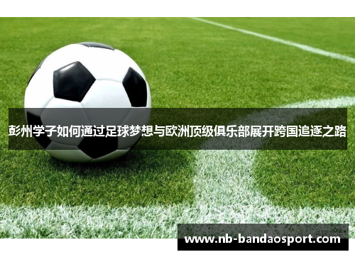 彭州学子如何通过足球梦想与欧洲顶级俱乐部展开跨国追逐之路