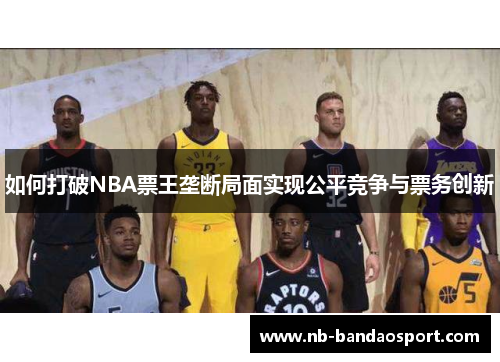 如何打破NBA票王垄断局面实现公平竞争与票务创新
