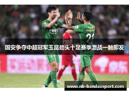 国安争夺中超冠军玉昆劲头十足赛季激战一触即发