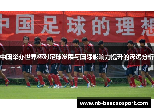 中国举办世界杯对足球发展与国际影响力提升的深远分析