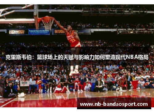 克里斯韦伯：篮球场上的天赋与影响力如何塑造现代NBA格局