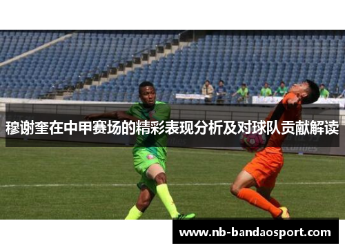 穆谢奎在中甲赛场的精彩表现分析及对球队贡献解读