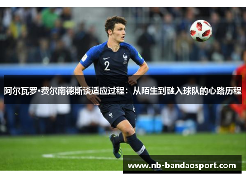 阿尔瓦罗·费尔南德斯谈适应过程：从陌生到融入球队的心路历程