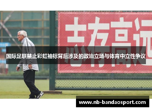 国际足联禁止彩虹袖标背后涉及的政治立场与体育中立性争议