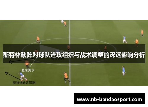 斯特林缺阵对球队进攻组织与战术调整的深远影响分析