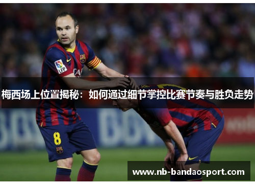 梅西场上位置揭秘：如何通过细节掌控比赛节奏与胜负走势