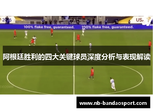 阿根廷胜利的四大关键球员深度分析与表现解读