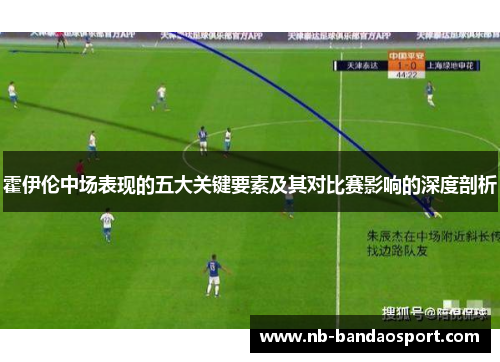 霍伊伦中场表现的五大关键要素及其对比赛影响的深度剖析