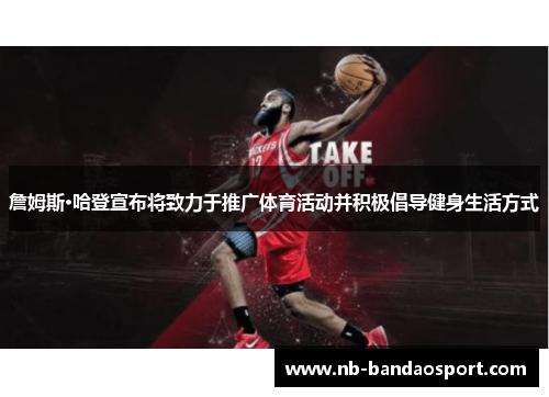 詹姆斯·哈登宣布将致力于推广体育活动并积极倡导健身生活方式 詹姆斯·哈登宣布将致力于推广体育活动并积极倡导健身生活方式