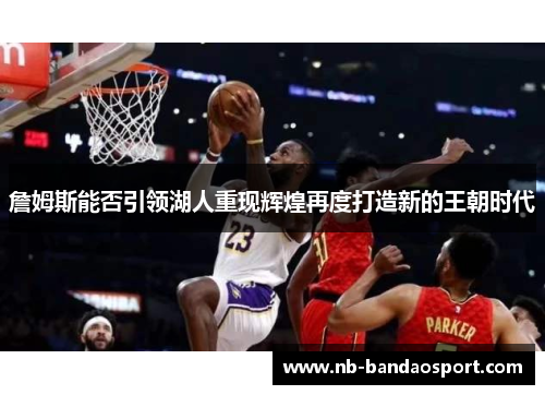 詹姆斯能否引领湖人重现辉煌再度打造新的王朝时代 詹姆斯能否引领湖人重现辉煌再度打造新的王朝时代