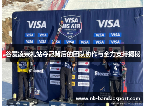 谷爱凌崇礼站夺冠背后的团队协作与全力支持揭秘 谷爱凌崇礼站夺冠背后的团队协作与全力支持揭秘