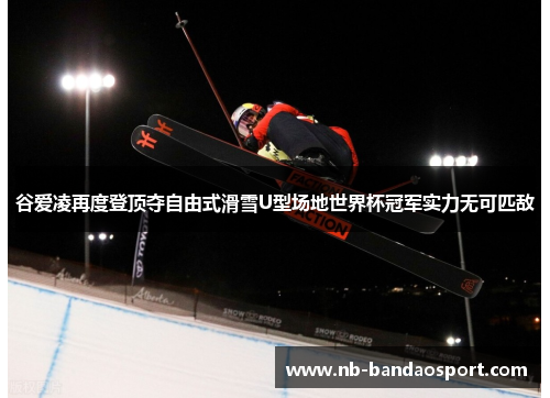 谷爱凌再度登顶夺自由式滑雪U型场地世界杯冠军实力无可匹敌 谷爱凌再度登顶夺自由式滑雪U型场地世界杯冠军实力无可匹敌