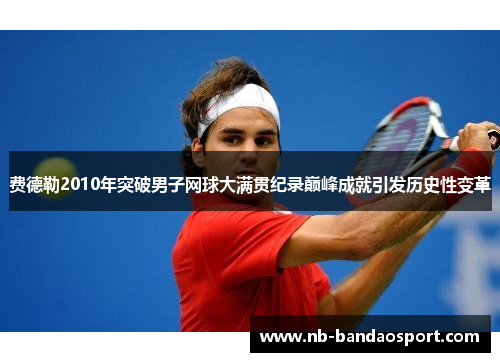 费德勒2010年突破男子网球大满贯纪录巅峰成就引发历史性变革