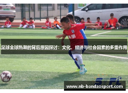 足球全球热潮的背后原因探讨:文化、经济与社会因素的多重作用 足球全球热潮的背后原因探讨:文化、经济与社会因素的多重作用