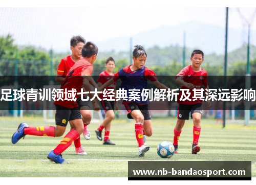 足球青训领域七大经典案例解析及其深远影响 足球青训领域七大经典案例解析及其深远影响