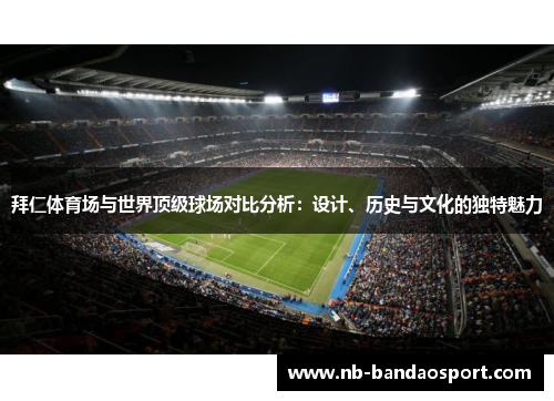 拜仁体育场与世界顶级球场对比分析：设计、历史与文化的独特魅力