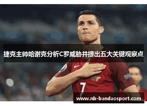 捷克主帅哈谢克分析C罗威胁并提出五大关键观察点